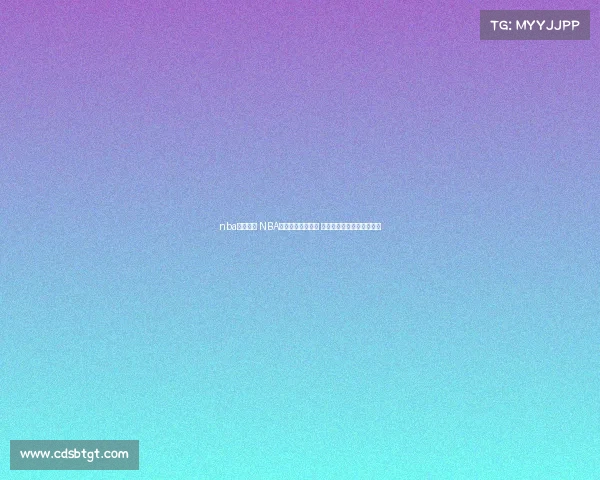 nba在线赛事 NBA在线赛事激战正酣 热血直播实时见证巅峰对决