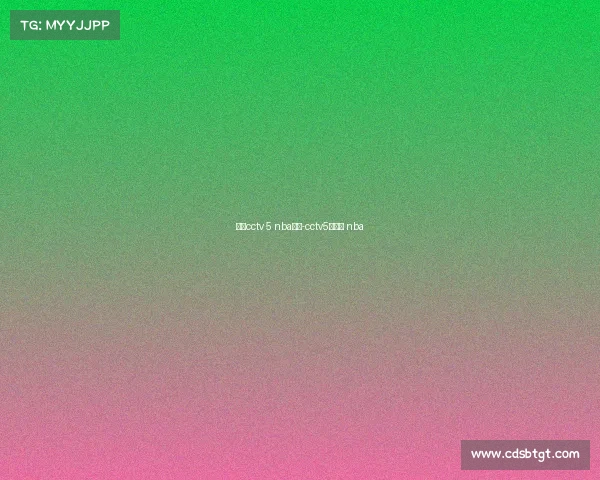 今日cctv 5 nba赛事-cctv5节目表 nba 今日cctv 5 nba赛事-cctv5节目表 nba